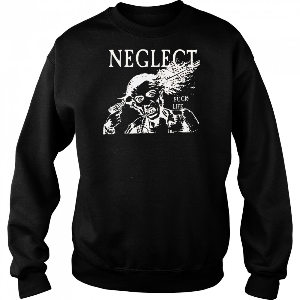Neglect Fuck Life shirt Sweatshirt