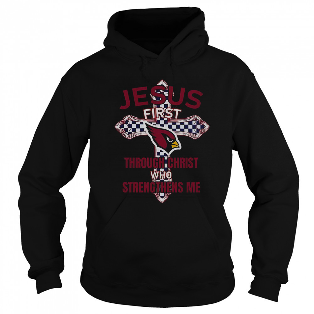 Arizona Cardinals Jesus First Through Christ Who Strengthens Me T-Shirt Hoodie