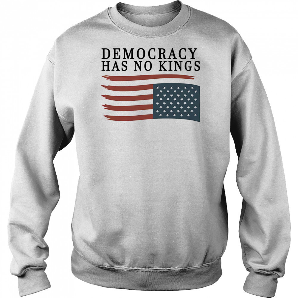 Democracy has no Kings shirt Sweatshirt