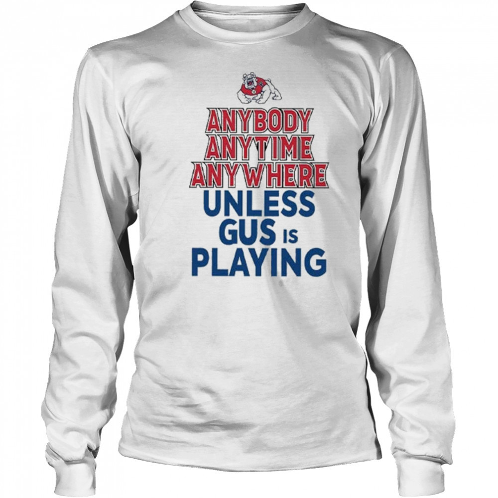 Fresno State Bulldogs Anybody Anytime Anywhere Unless Gus Is Playing Shirt Long Sleeved