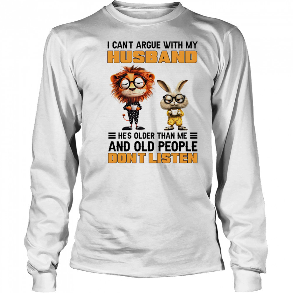 I can’t argue with my husband he’s older than me and old people don’t listen shirt Long Sleeved
