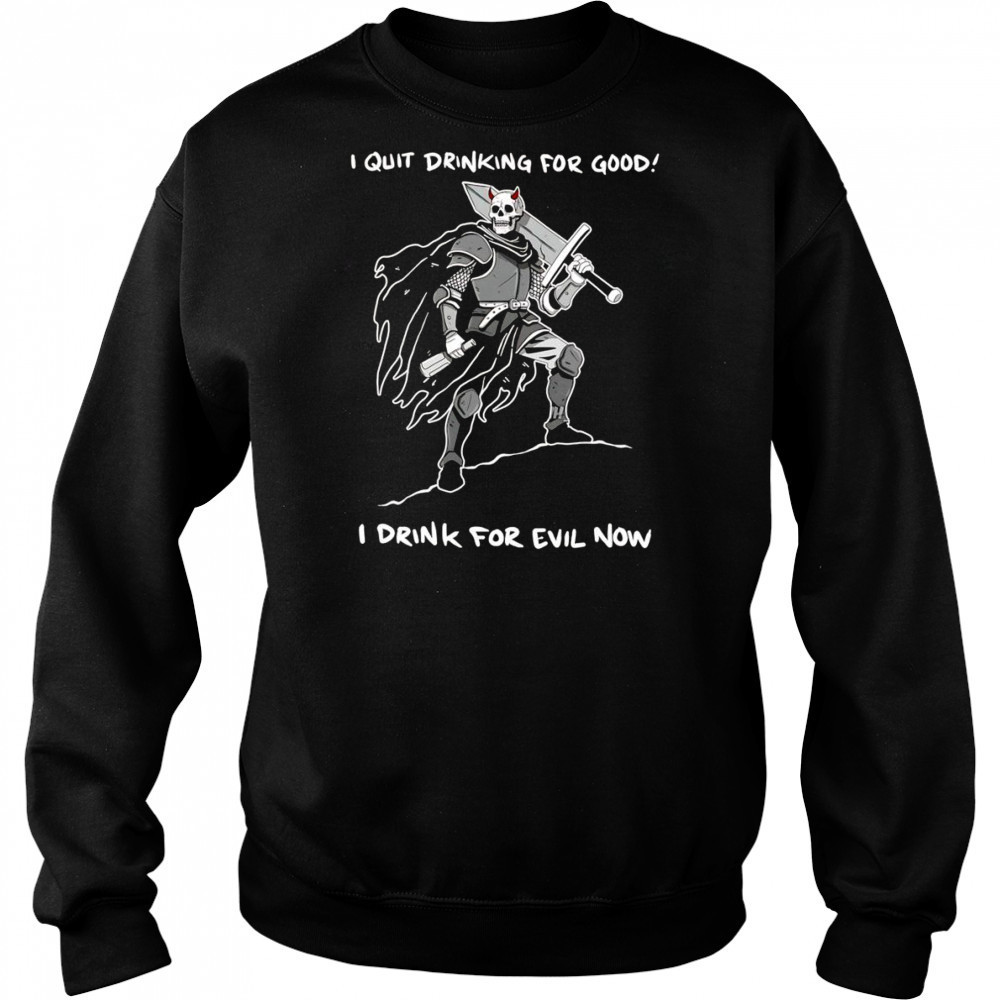 I quit drinking for good I drink for evil now shirt Sweatshirt