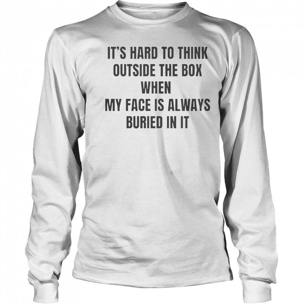 It’s Hard To Think Outside The Box When My Face Is Always Buried In It T-Shirt Long Sleeved