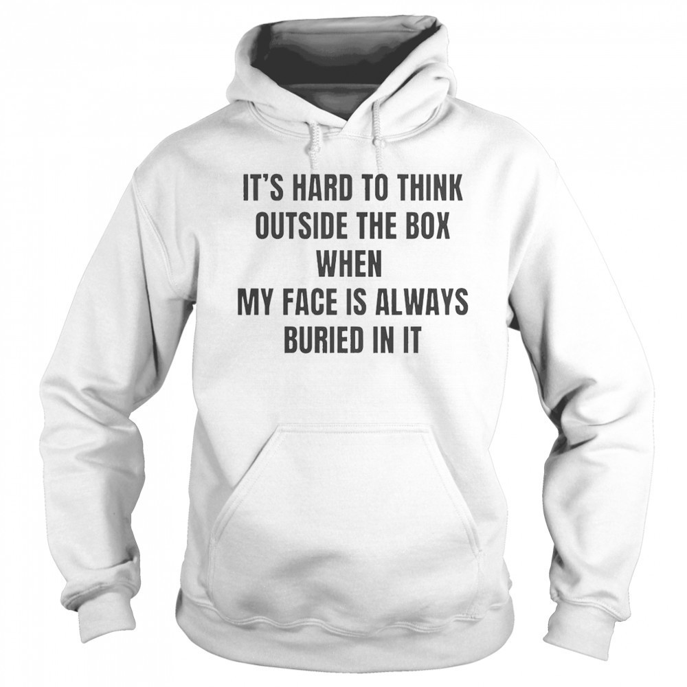 It’s Hard To Think Outside The Box When My Face Is Always Buried In It T-Shirt Hoodie