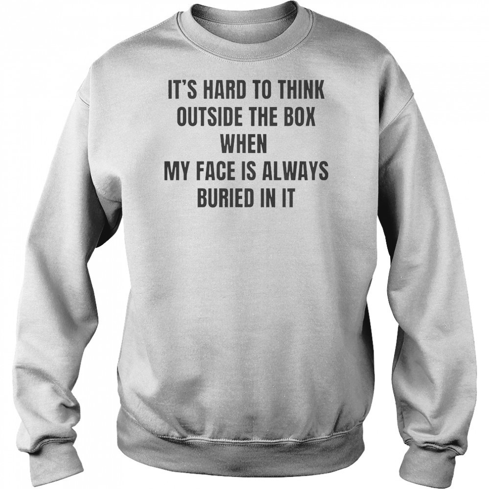It’s Hard To Think Outside The Box When My Face Is Always Buried In It T-Shirt Sweatshirt