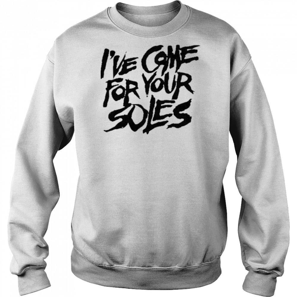 I’Ve Come For Your Soles shirt Sweatshirt