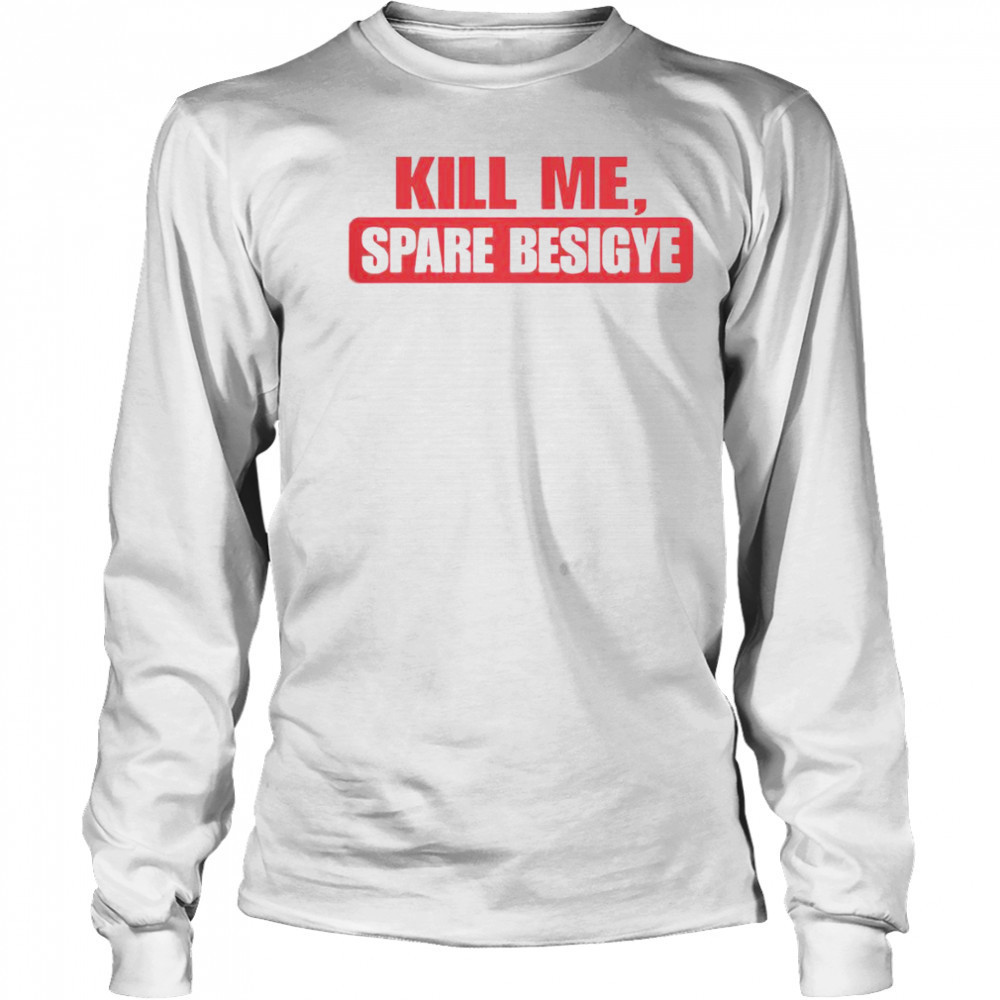 Kill Me Spare Besigye T-Shirt Long Sleeved