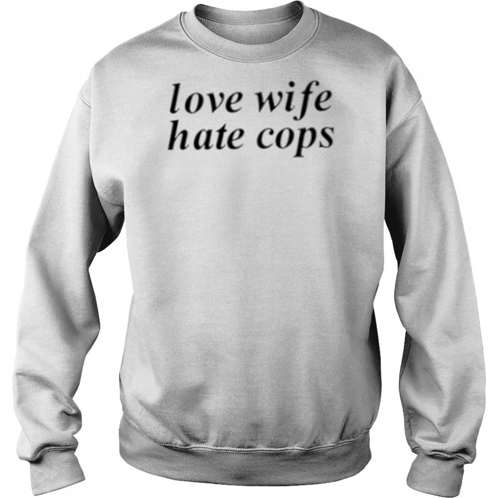 Love wife hate cops shirt Sweatshirt