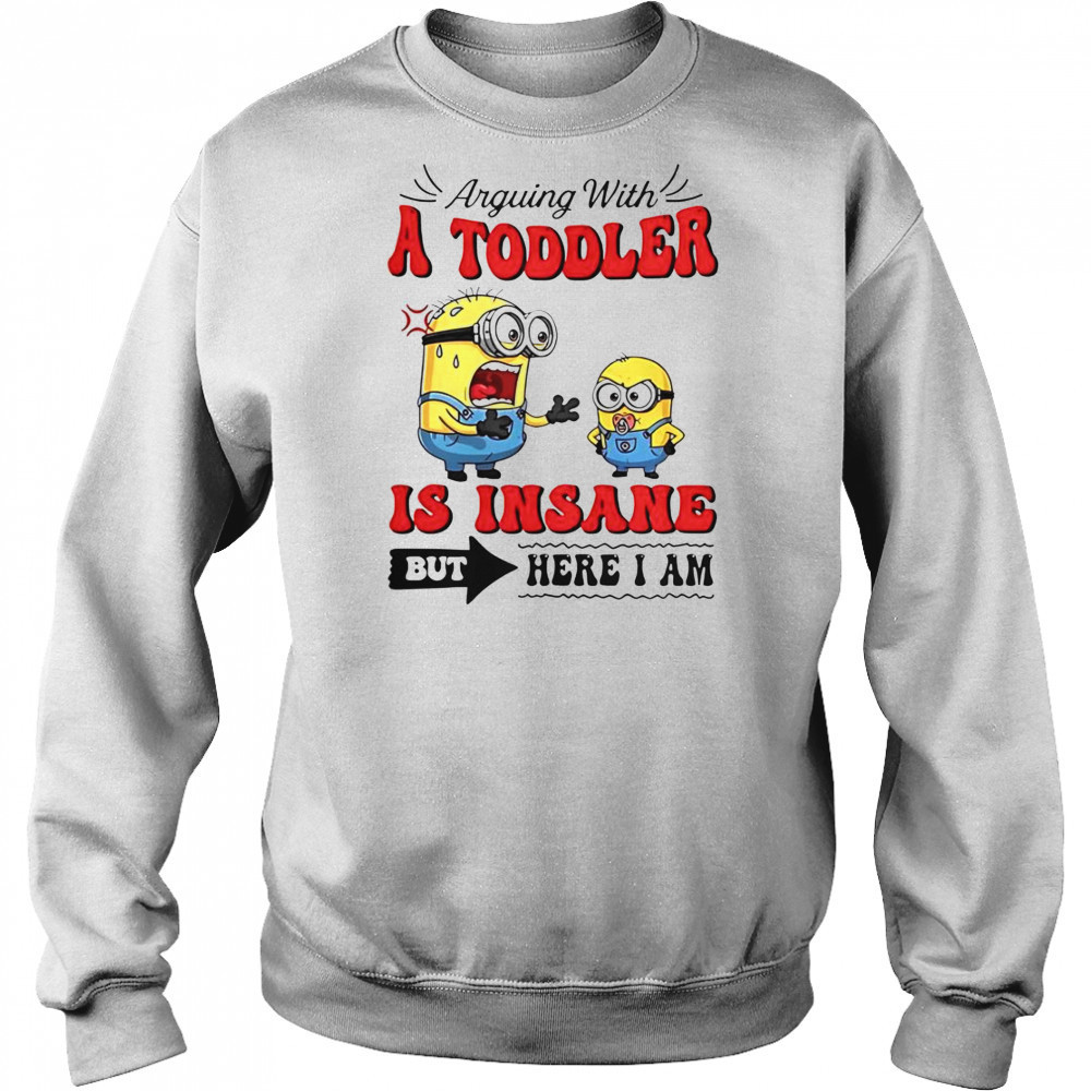 Minion Arguing With A Toddler Is Insane But Here I Am T-Shirt Sweatshirt