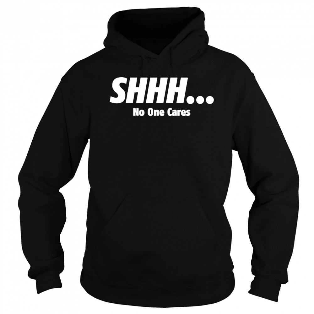 SHHH No One Cares shirt Hoodie