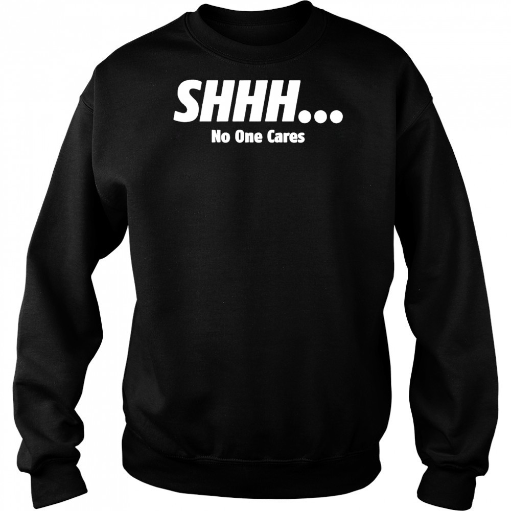 SHHH No One Cares shirt Sweatshirt