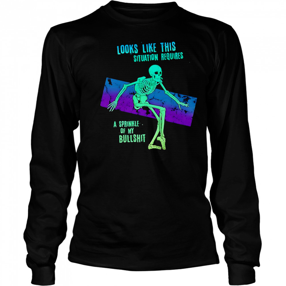 Skeleton looks like this situation requires a sprinkle of my bullshit shirt Long Sleeved