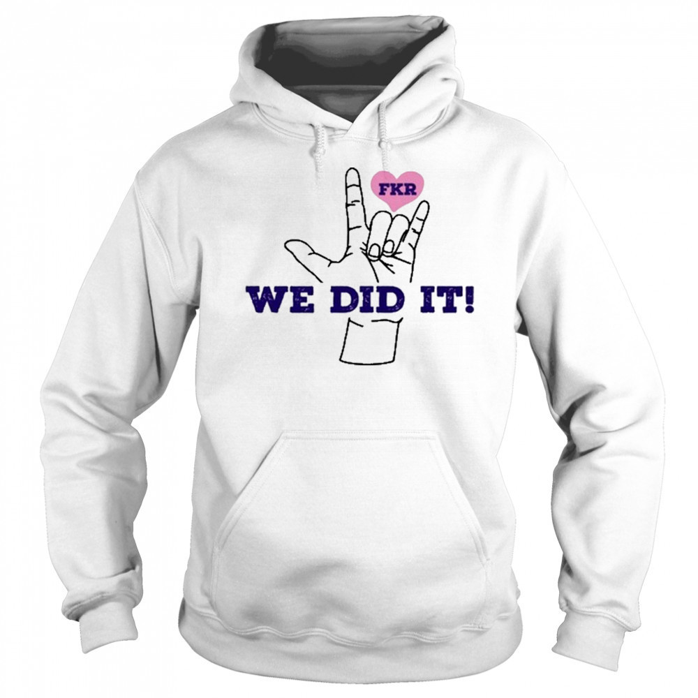 Fkr T We Did It T-Shirt Hoodie