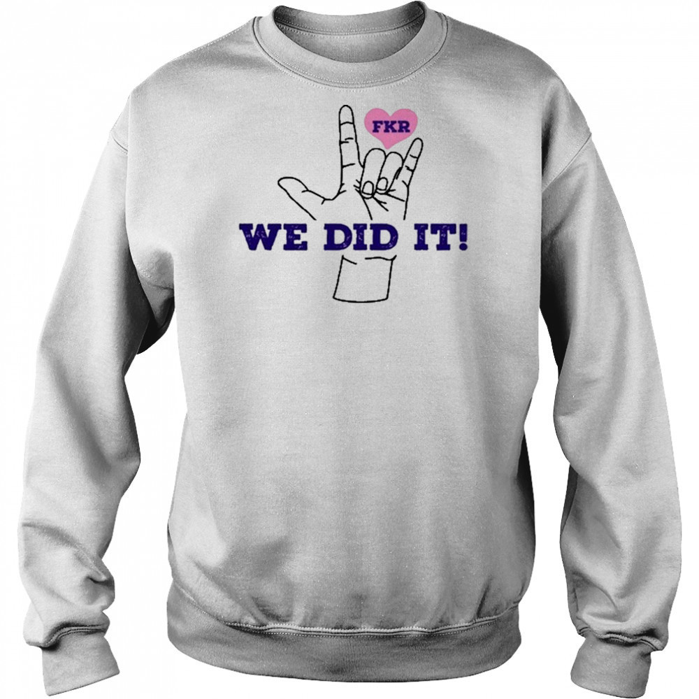 Fkr T We Did It T-Shirt Sweatshirt