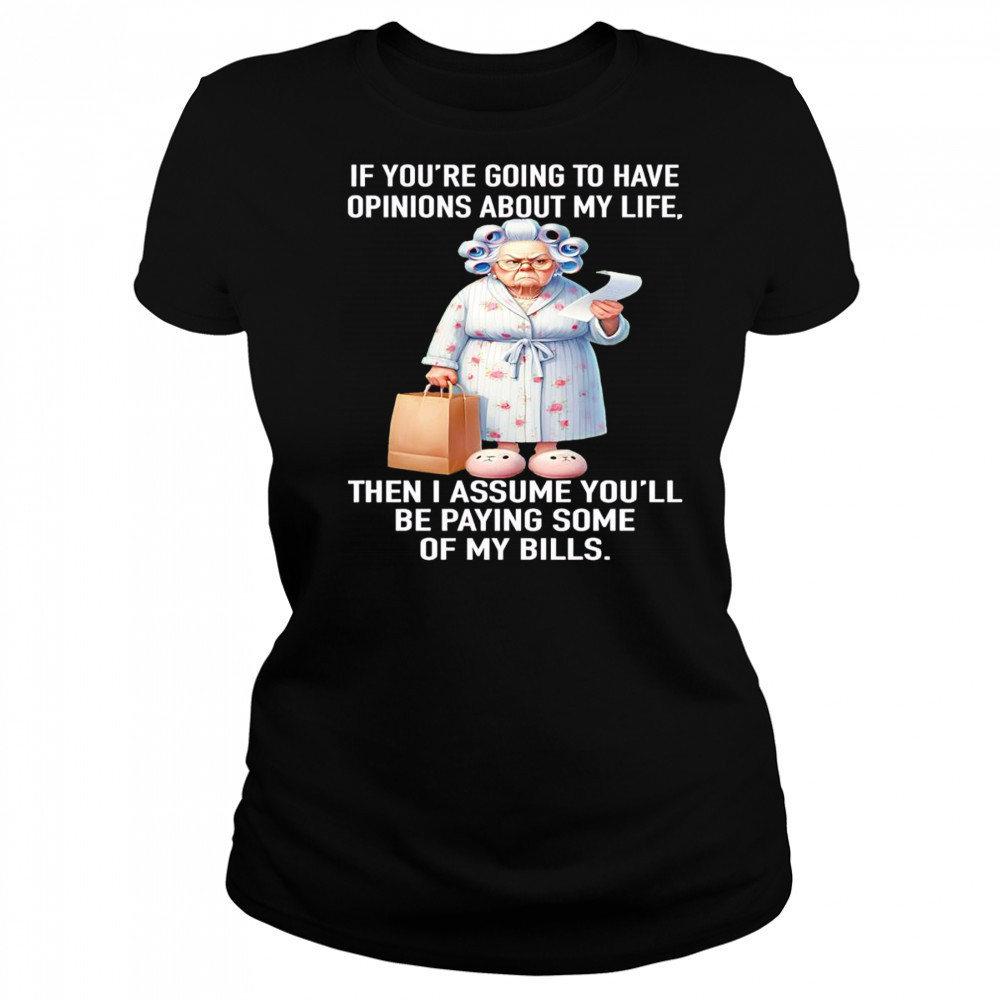 If you’re going to have opinions about my life then I assume you’ll be paying some of my bills shirt Women's T-shirt