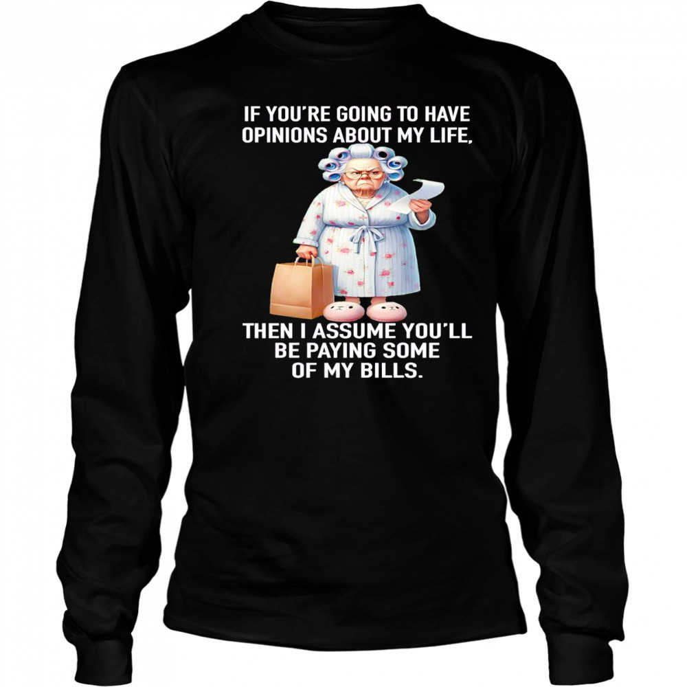 If you’re going to have opinions about my life then I assume you’ll be paying some of my bills shirt Long Sleeved