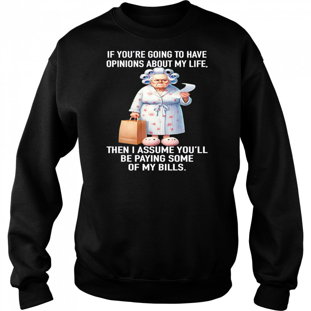 If you’re going to have opinions about my life then I assume you’ll be paying some of my bills shirt Sweatshirt