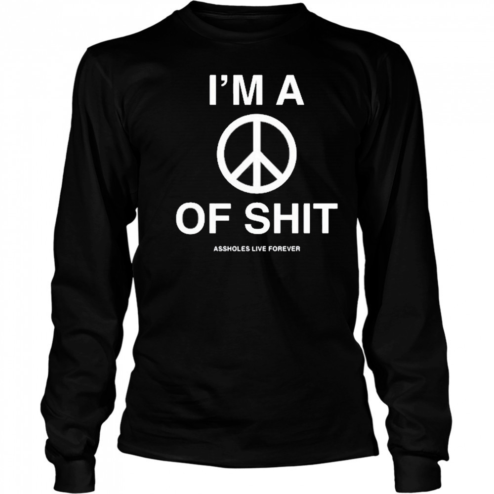 I’m A Peace Of Shit Assholes Live Forever T-Shirt Long Sleeved