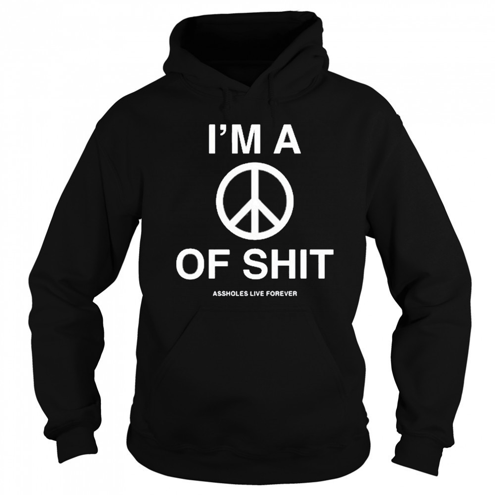 I’m A Peace Of Shit Assholes Live Forever T-Shirt Hoodie