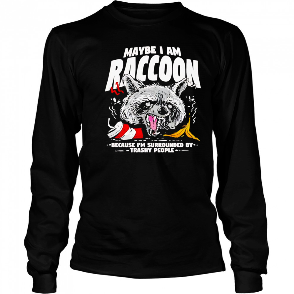 Maybe I am a Raccoon because I’m surrounded by trashy people shirt Long Sleeved