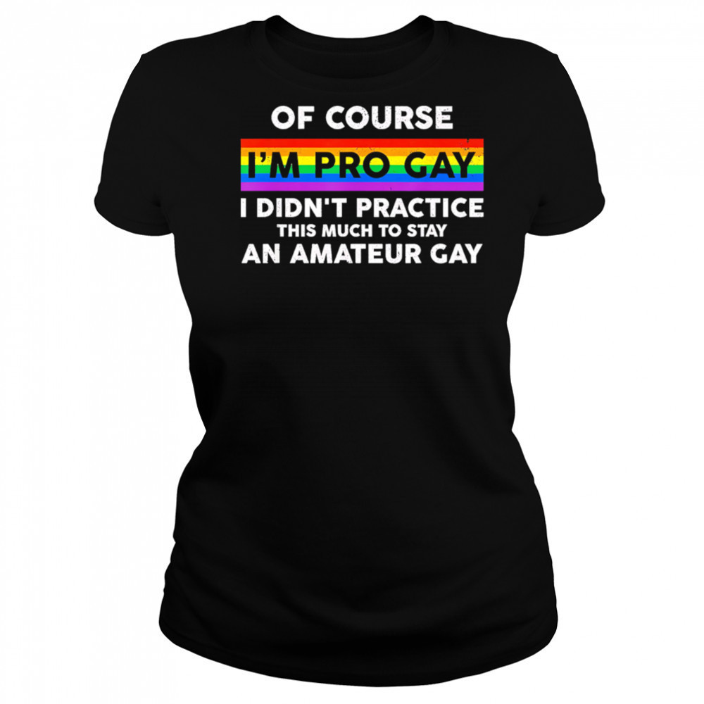 Of course i’m pro gay i didn’t practice this much to stay an amateur gay shirt Women's T-shirt