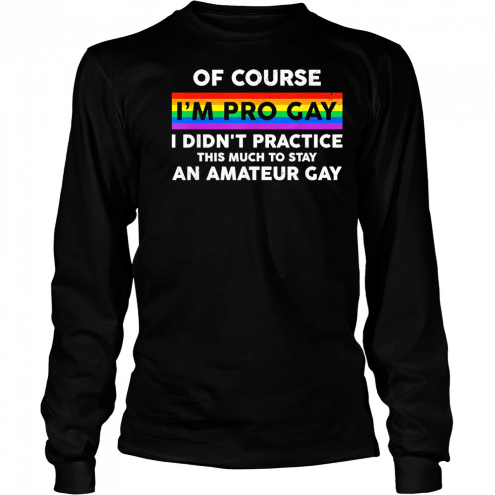 Of course i’m pro gay i didn’t practice this much to stay an amateur gay shirt Long Sleeved