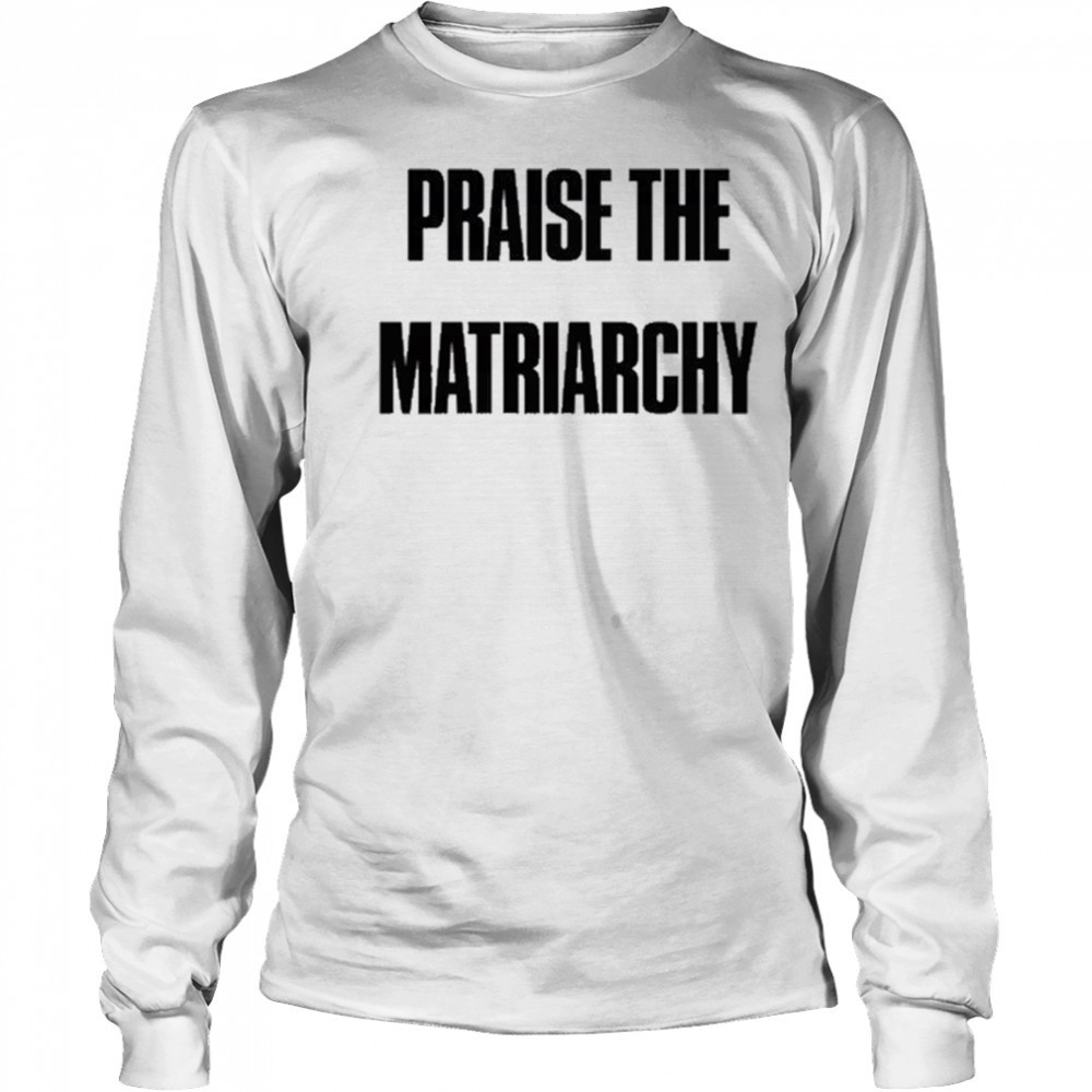 Praise The Matriarchy T-shirt Long Sleeved