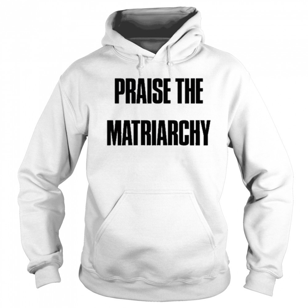 Praise The Matriarchy T-shirt Hoodie