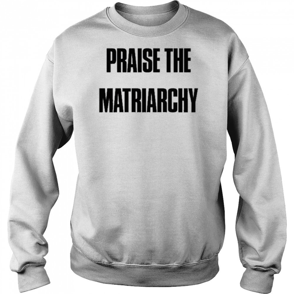 Praise The Matriarchy T-shirt Sweatshirt