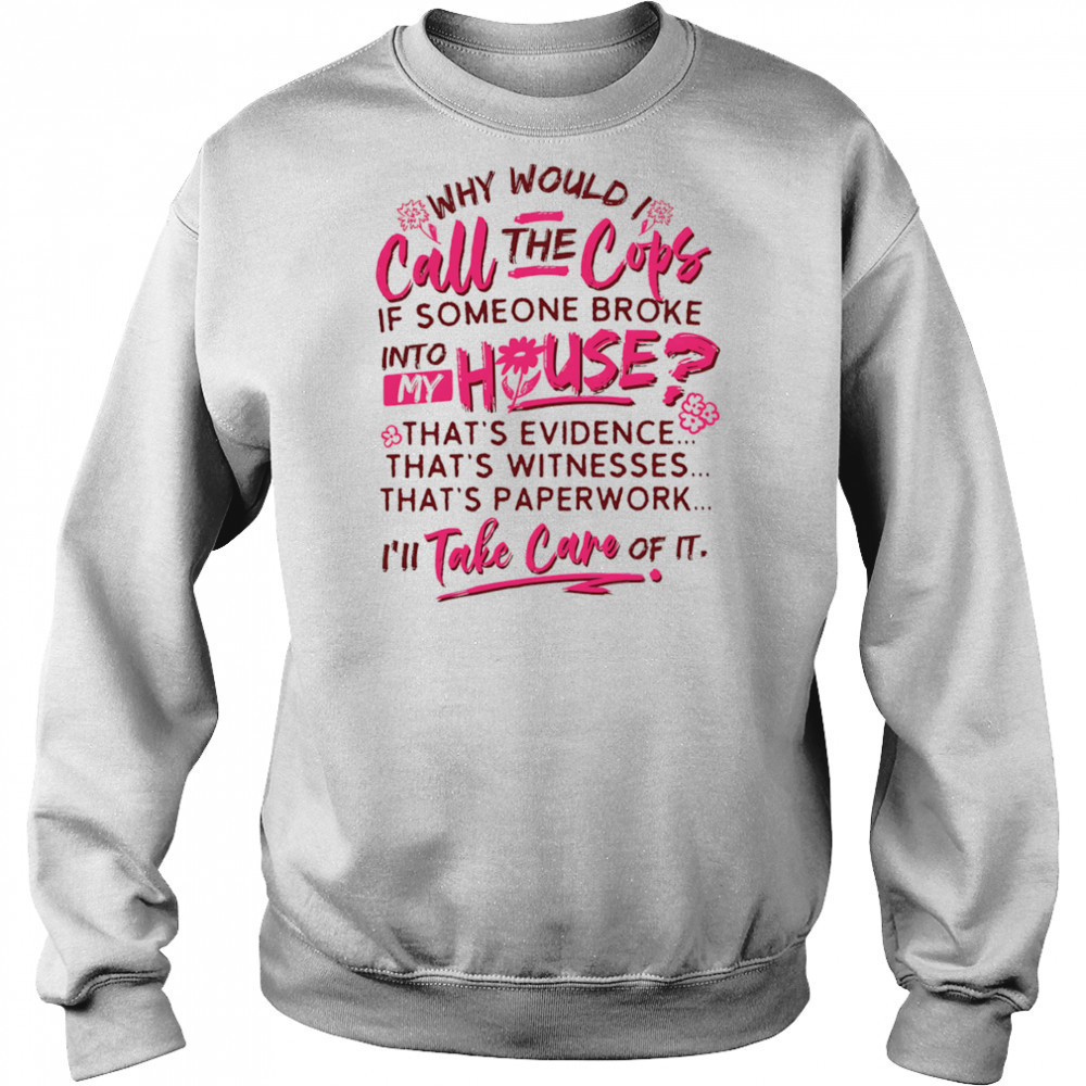 Why would I call the cops if someone broke into my house shirt Sweatshirt