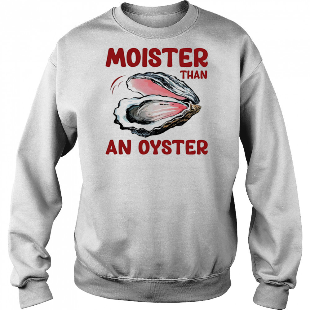 Moister Than An Oyster shirt Sweatshirt