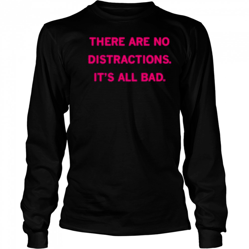 There Are No Distractions It’s All Bad T-Shirt Long Sleeved