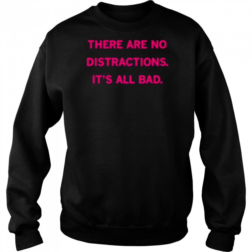 There Are No Distractions It’s All Bad T-Shirt Sweatshirt