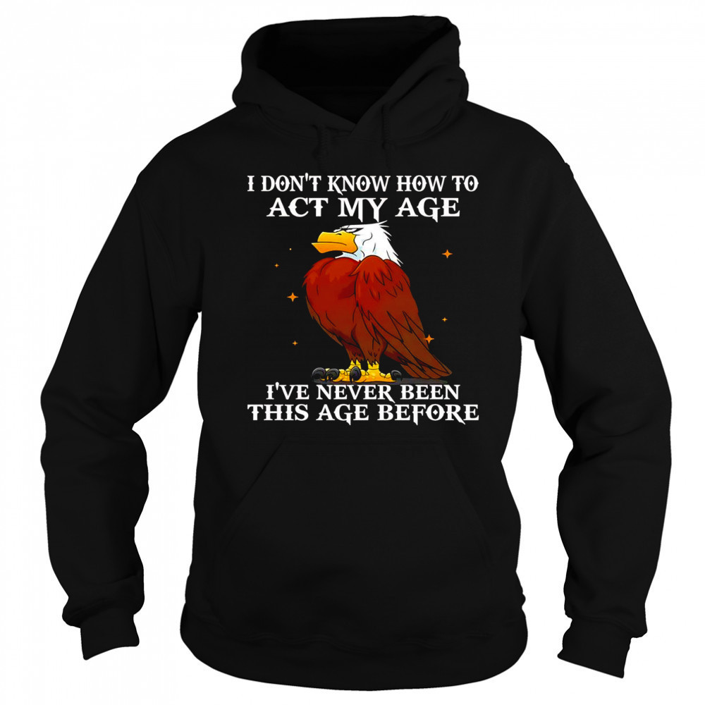Eagle I don’t know how to act my age I’ve never been this age before shirt Hoodie