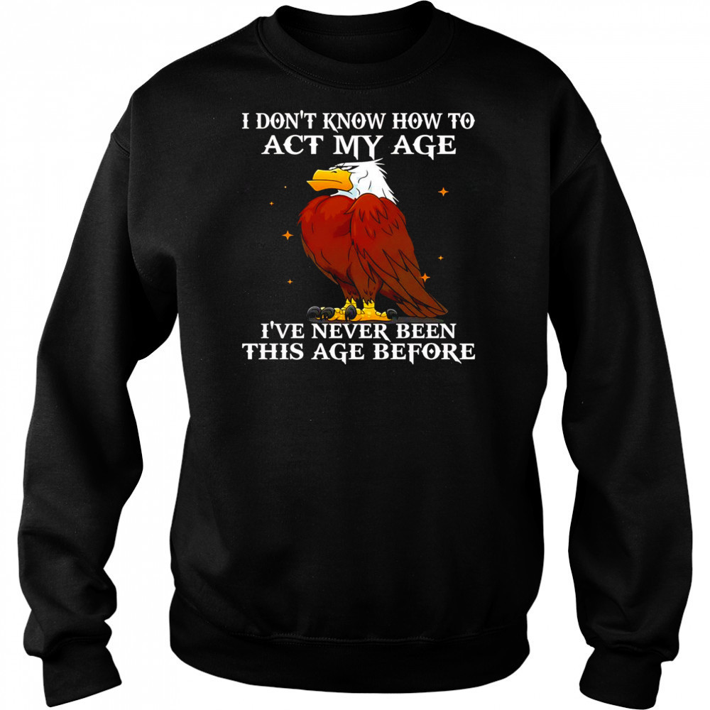 Eagle I don’t know how to act my age I’ve never been this age before shirt Sweatshirt