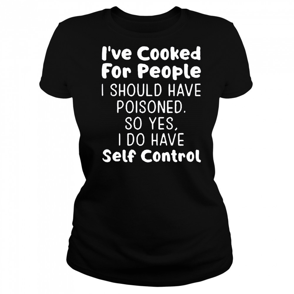 I’ve cooked for people I should have poisoned so yes I do have self control shirt Women's T-shirt