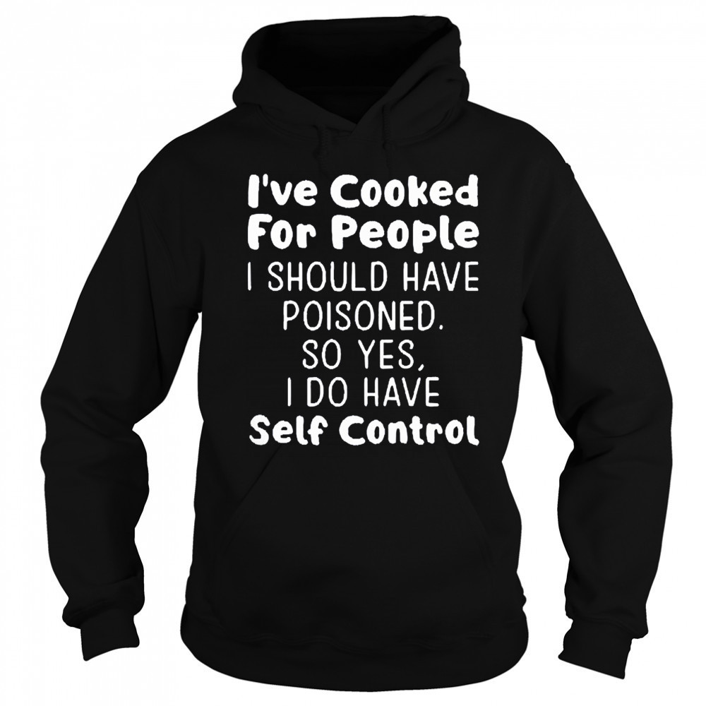 I’ve cooked for people I should have poisoned so yes I do have self control shirt Hoodie