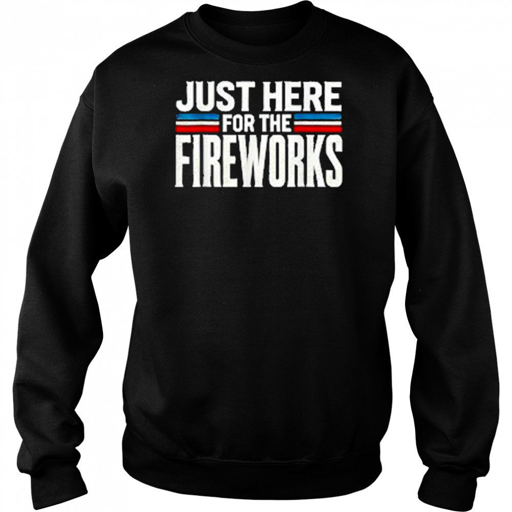 Just Here For The Fireworks Patriotic Funny Fourth of July T-Shirt Sweatshirt