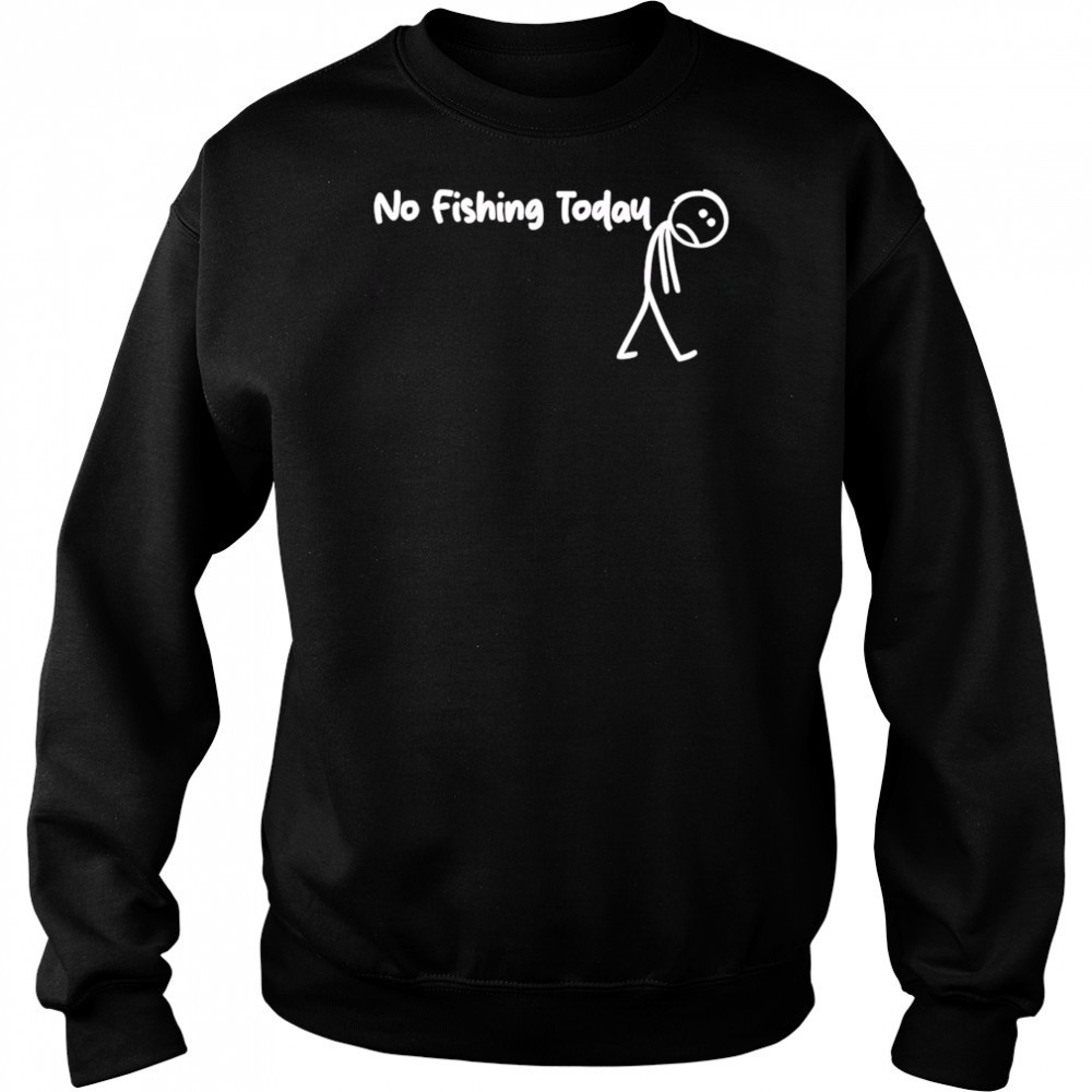 No fishing today Sad shirt Sweatshirt