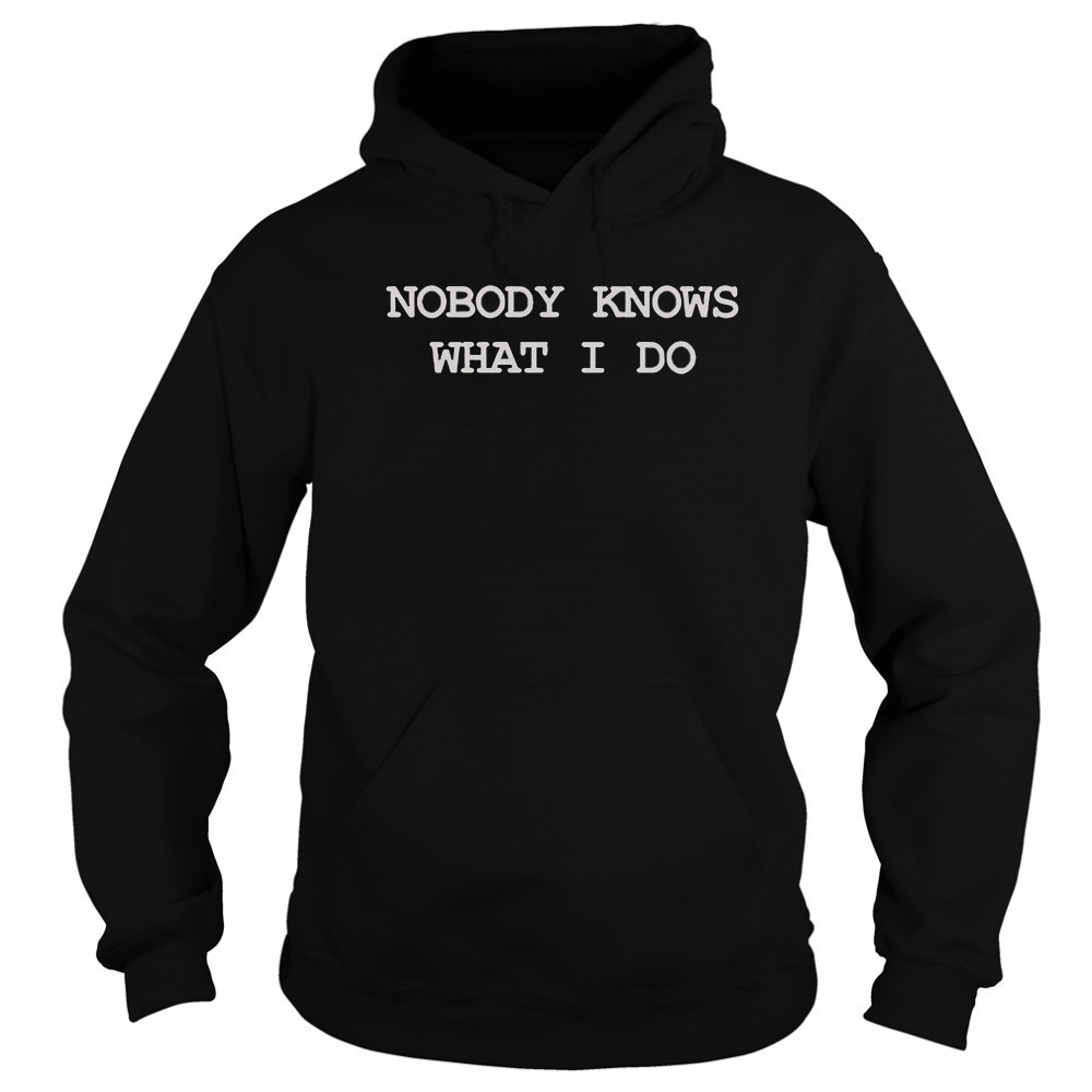 Nobody Knows What I Do T-Shirt Hoodie