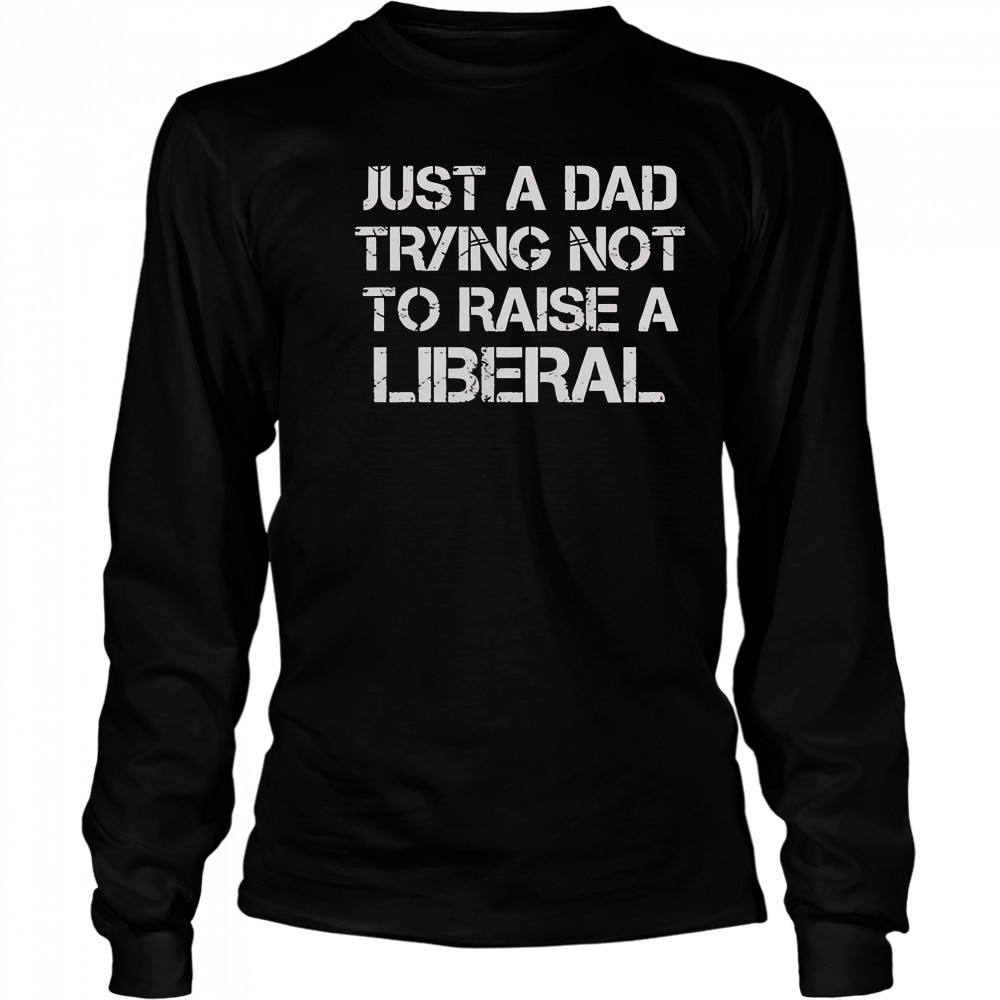 One Bad Dude Just A Dad Trying Not To Raise A Liberal T-Shirt Long Sleeved