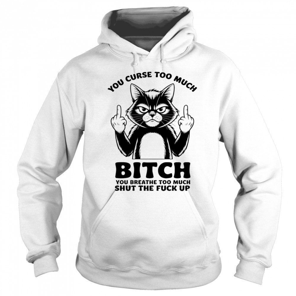 Cat you curse too much bitch you breathe too much shut the fuck up shirt Hoodie