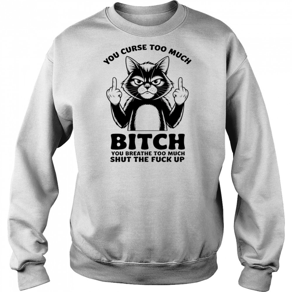 Cat you curse too much bitch you breathe too much shut the fuck up shirt Sweatshirt