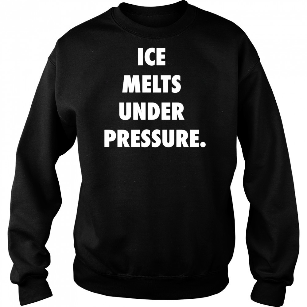 Ice Melts Under Pressure shirt Sweatshirt