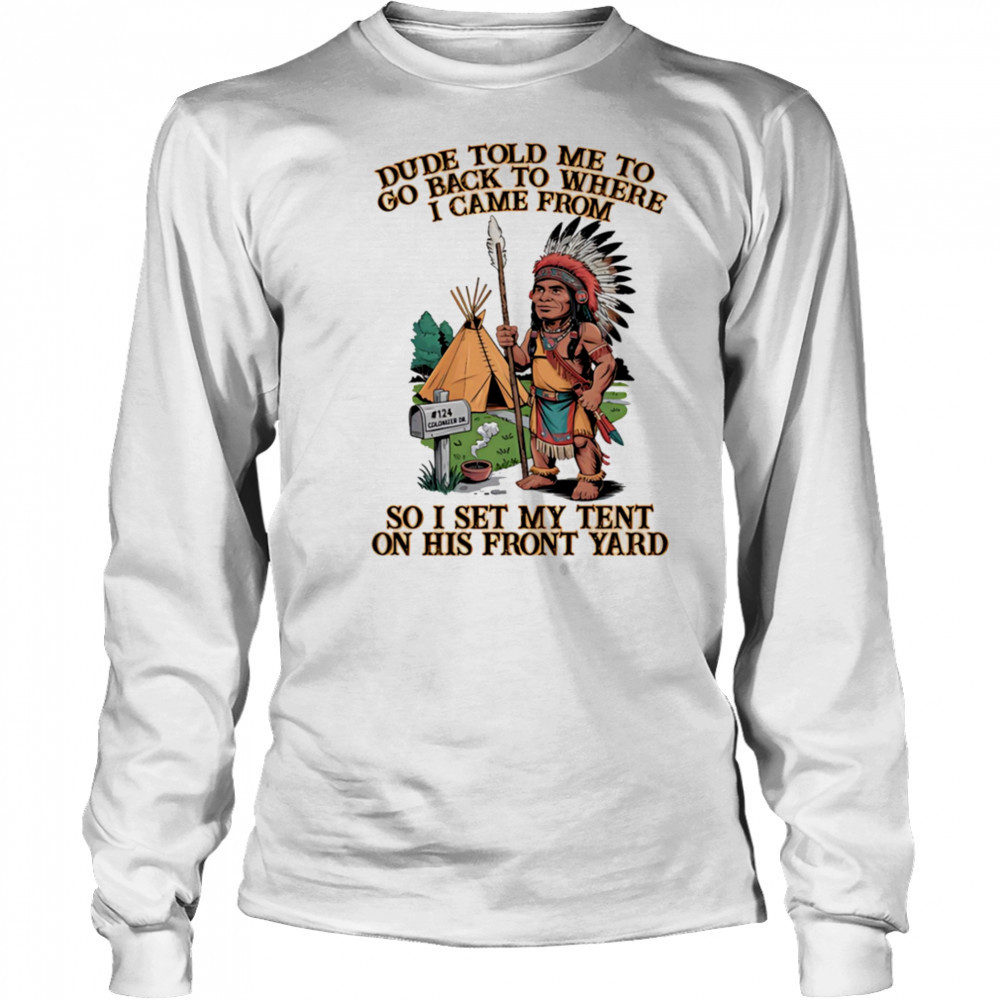 Dude told me to go back to where I came from so I set my tent on his front yard shirt Long Sleeved
