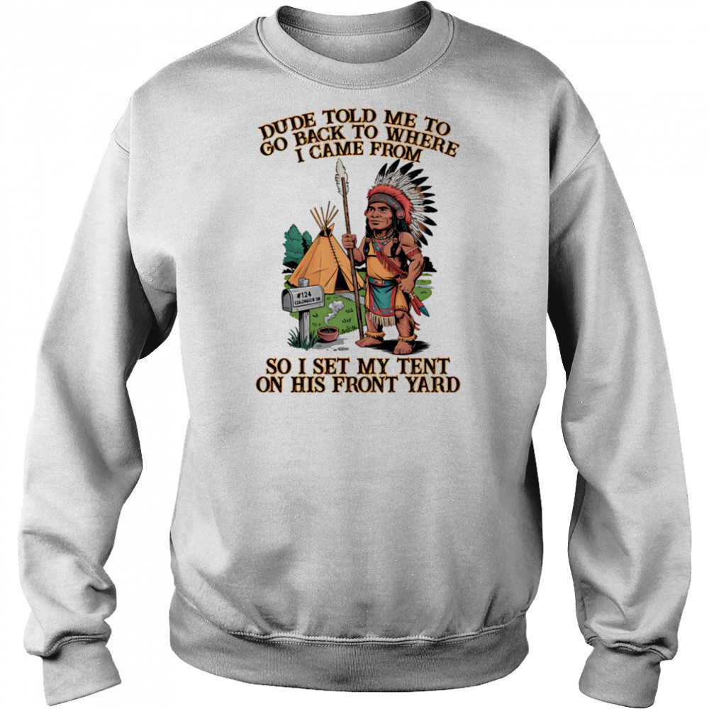 Dude told me to go back to where I came from so I set my tent on his front yard shirt Sweatshirt