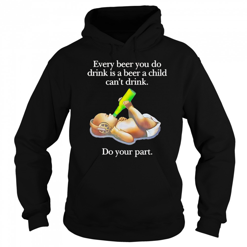 Every beer you do drink is a beer a child can’t drink shirt Hoodie
