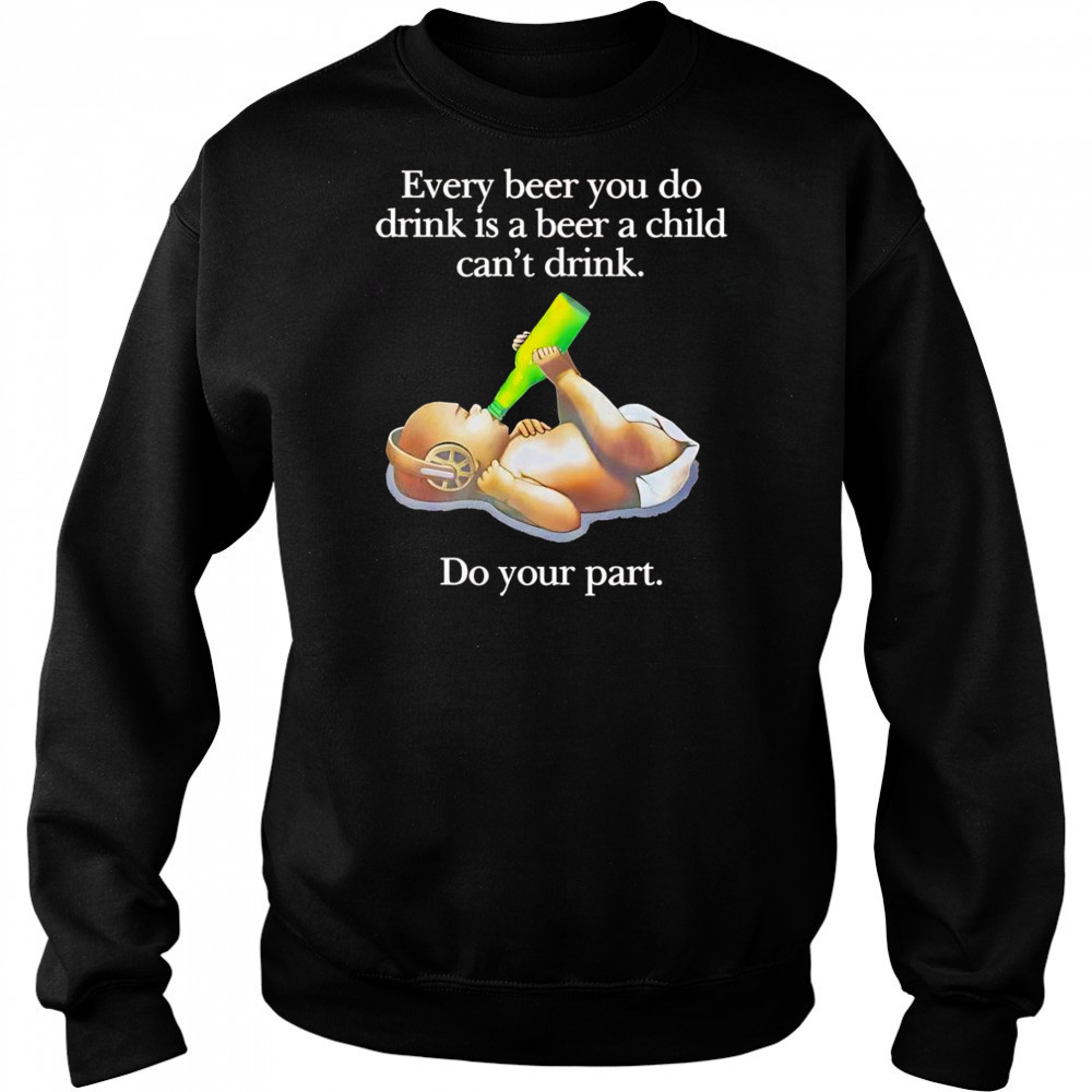 Every beer you do drink is a beer a child can’t drink shirt Sweatshirt