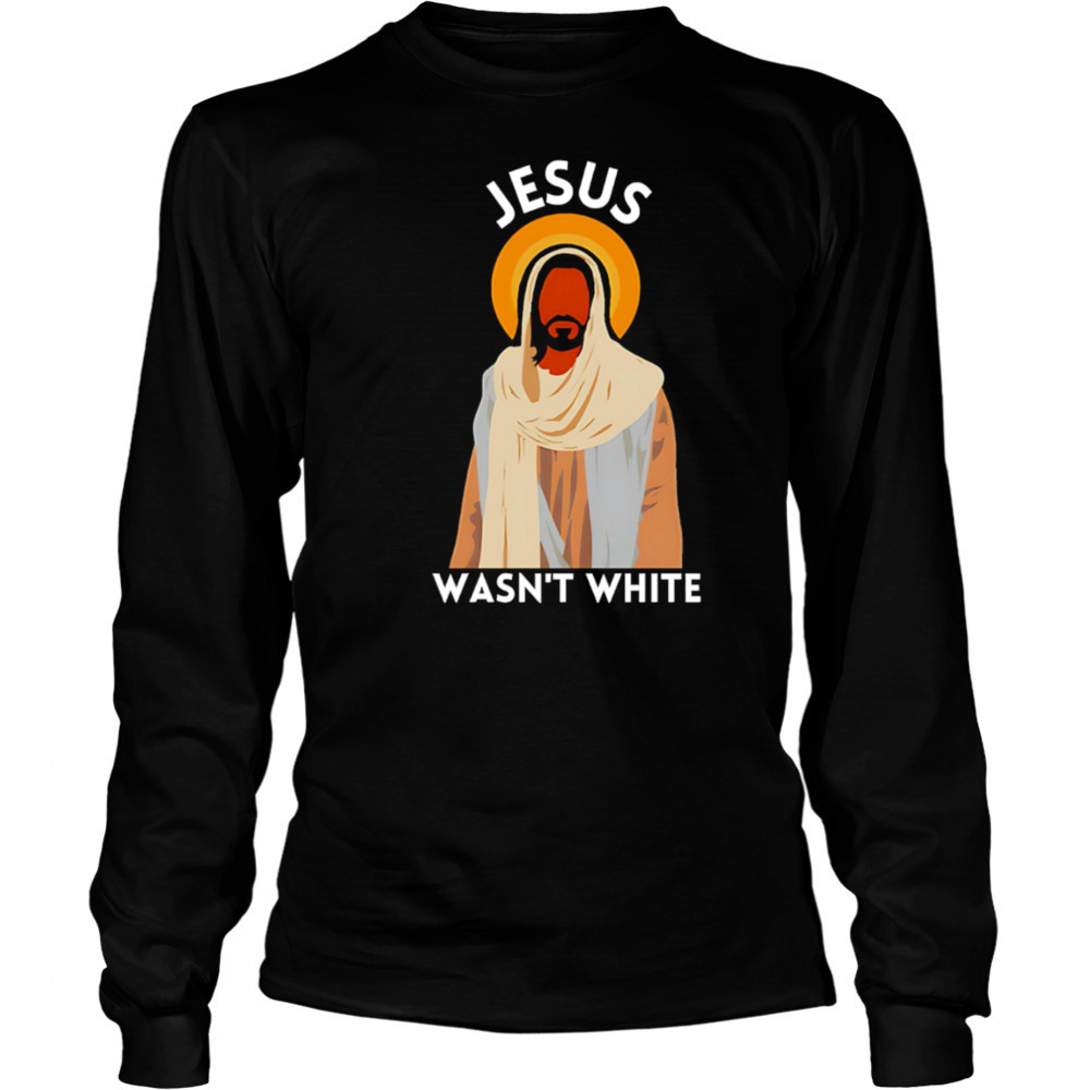 Jesus wasn’t white shirt Long Sleeved