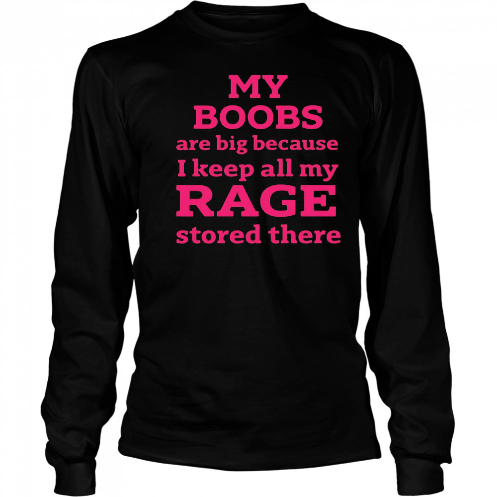 My Boobs Are Big Because I Keep All My Rage Stored There T-Shirt Long Sleeved